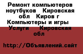 Ремонт компьютеров ноутбуков - Кировская обл., Киров г. Компьютеры и игры » Услуги   . Кировская обл.